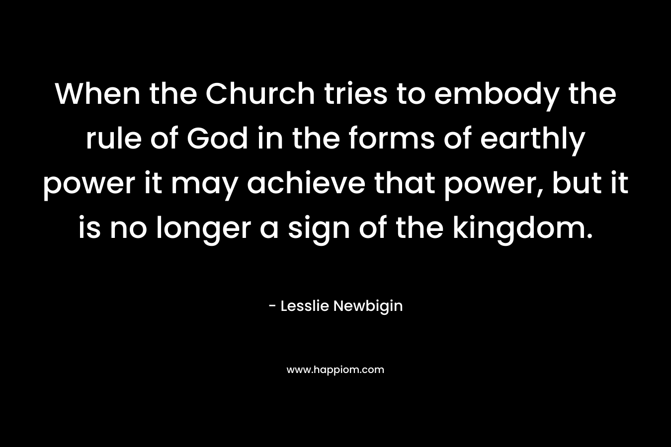 When the Church tries to embody the rule of God in the forms of earthly power it may achieve that power, but it is no longer a sign of the kingdom.