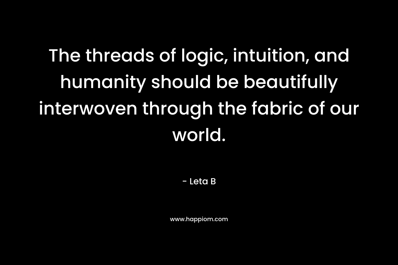 The threads of logic, intuition, and humanity should be beautifully interwoven through the fabric of our world.
