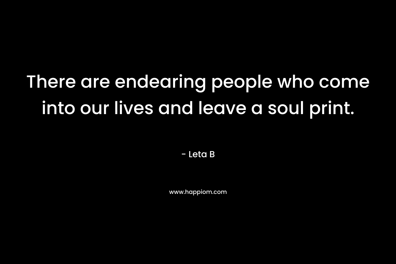 There are endearing people who come into our lives and leave a soul print. – Leta B