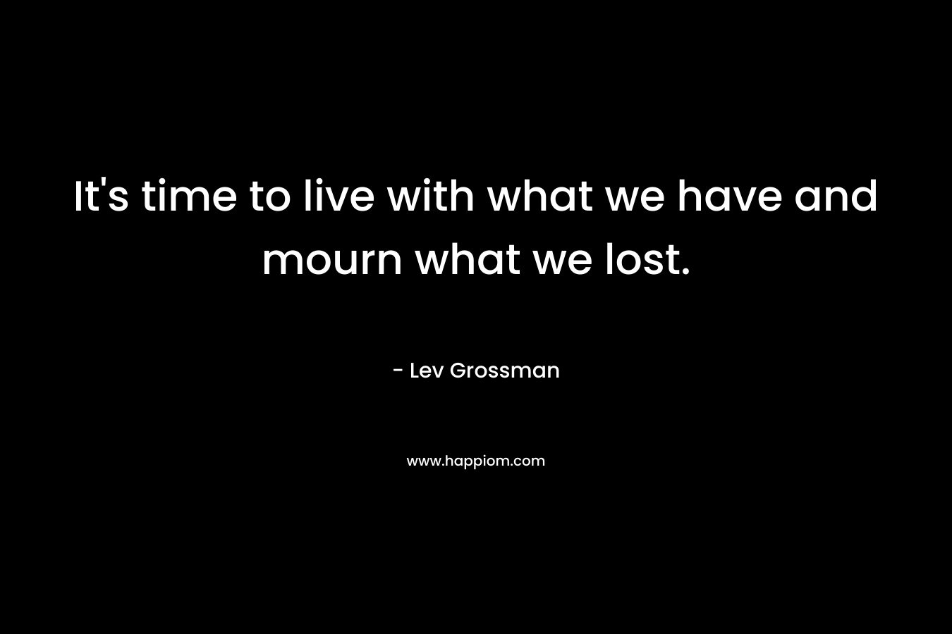 It’s time to live with what we have and mourn what we lost.  – Lev Grossman
