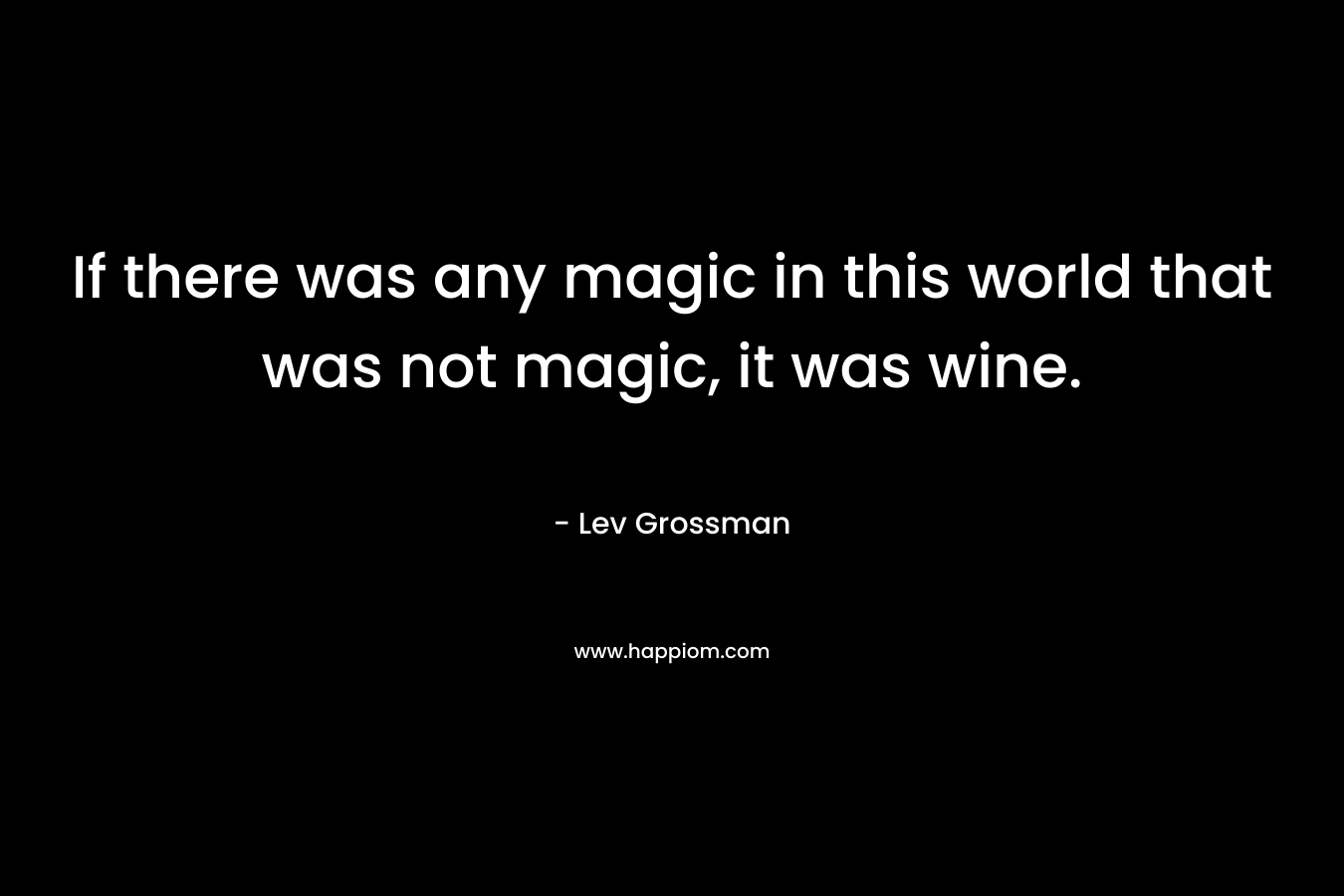 If there was any magic in this world that was not magic, it was wine. – Lev Grossman