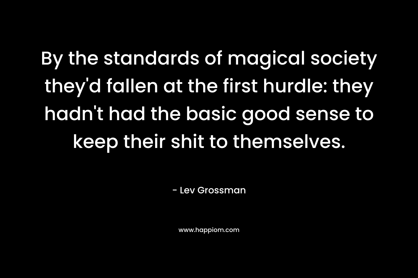 By the standards of magical society they’d fallen at the first hurdle: they hadn’t had the basic good sense to keep their shit to themselves. – Lev Grossman