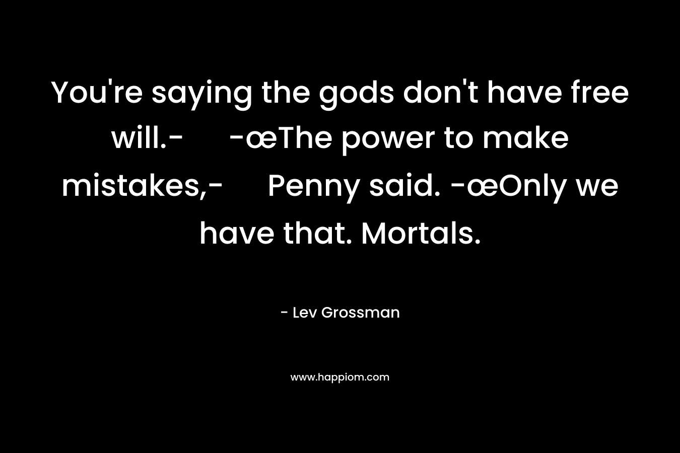 You’re saying the gods don’t have free will.- -œThe power to make mistakes,- Penny said. -œOnly we have that. Mortals. – Lev Grossman