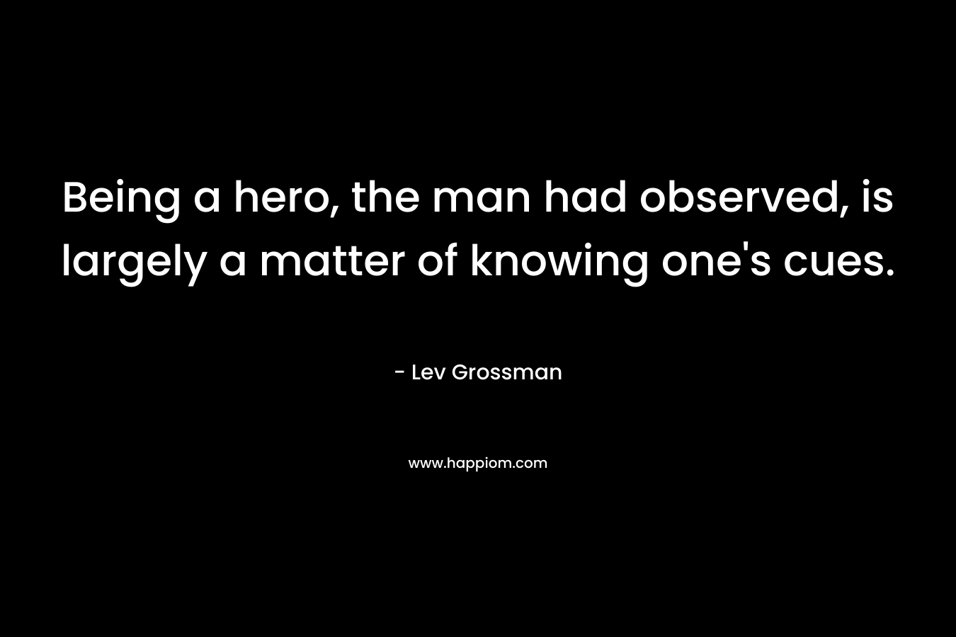 Being a hero, the man had observed, is largely a matter of knowing one's cues.