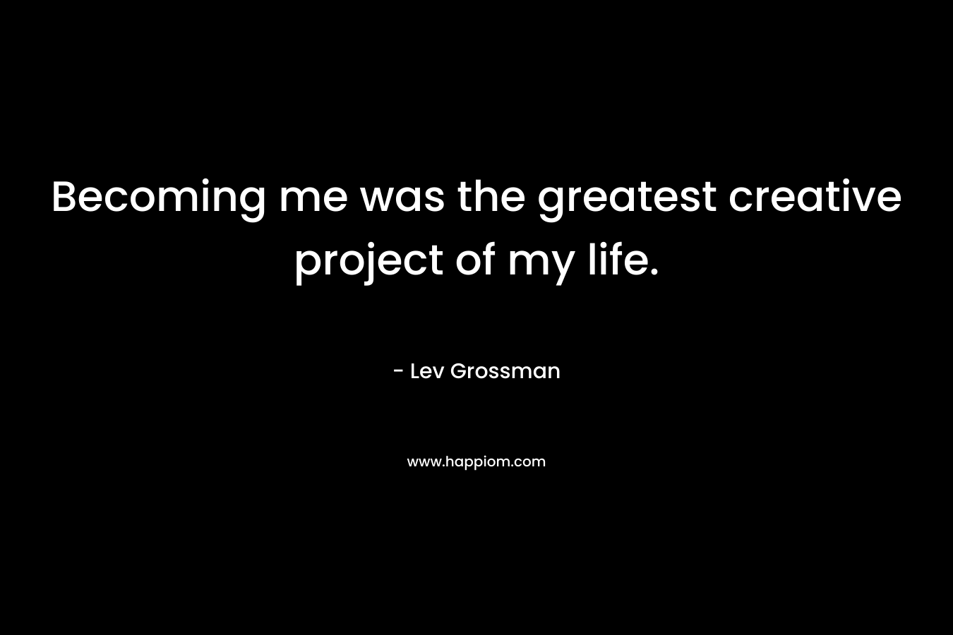 Becoming me was the greatest creative project of my life. – Lev Grossman