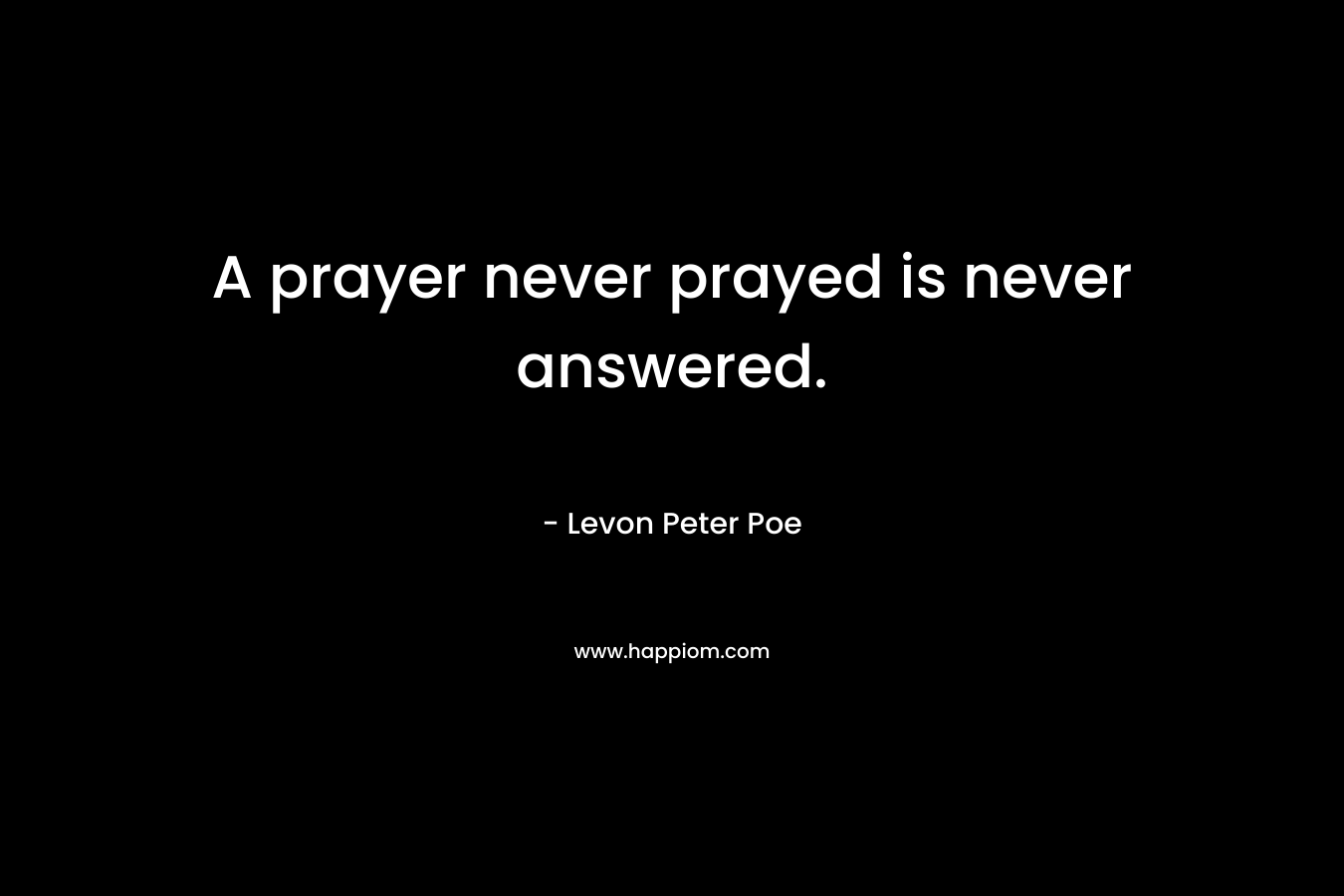 A prayer never prayed is never answered. – Levon Peter Poe