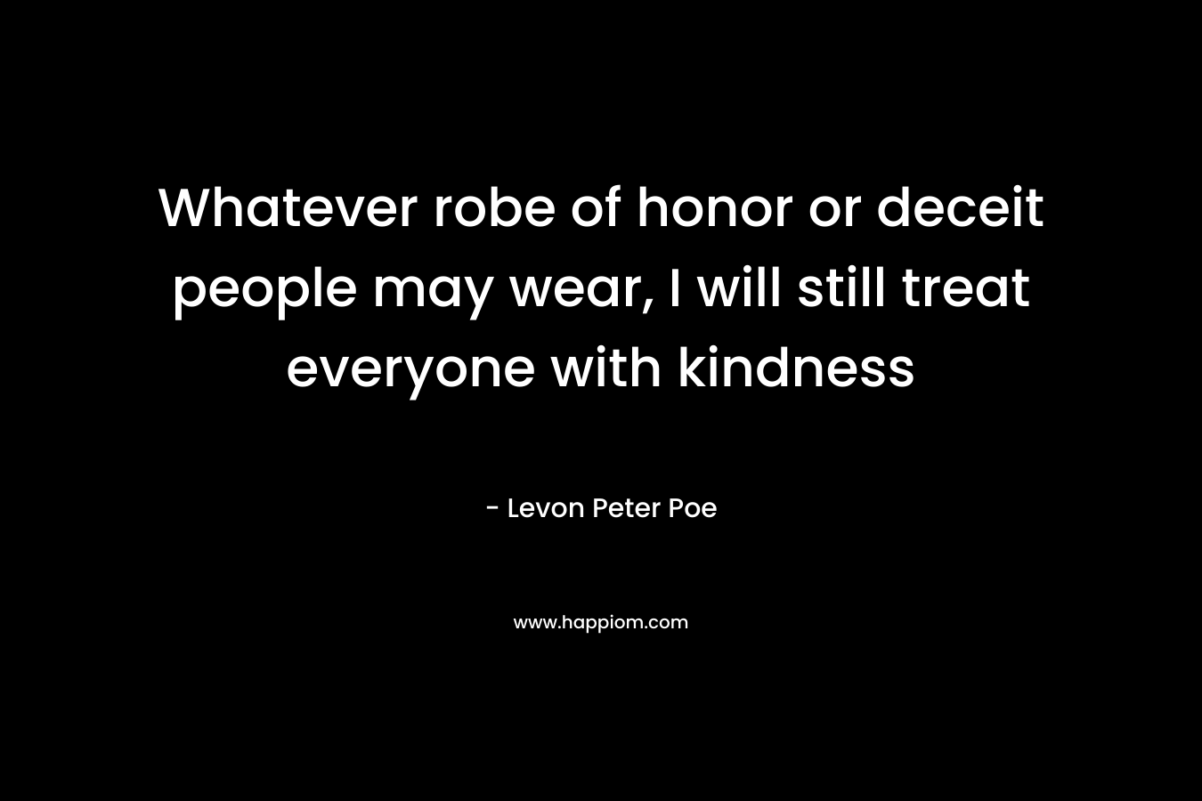 Whatever robe of honor or deceit people may wear, I will still treat everyone with kindness – Levon Peter Poe