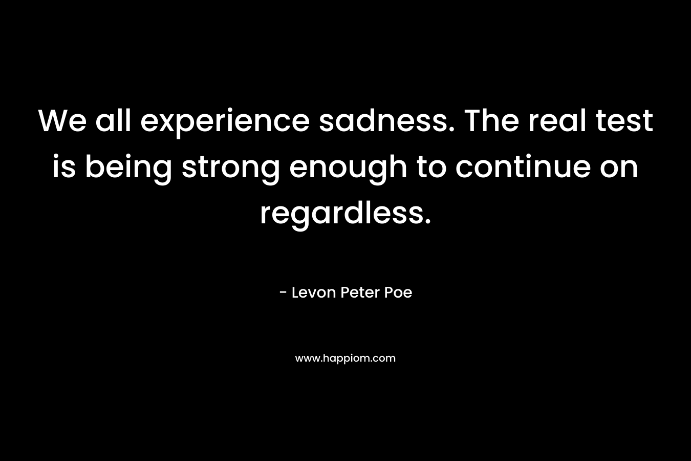 We all experience sadness. The real test is being strong enough to continue on regardless.