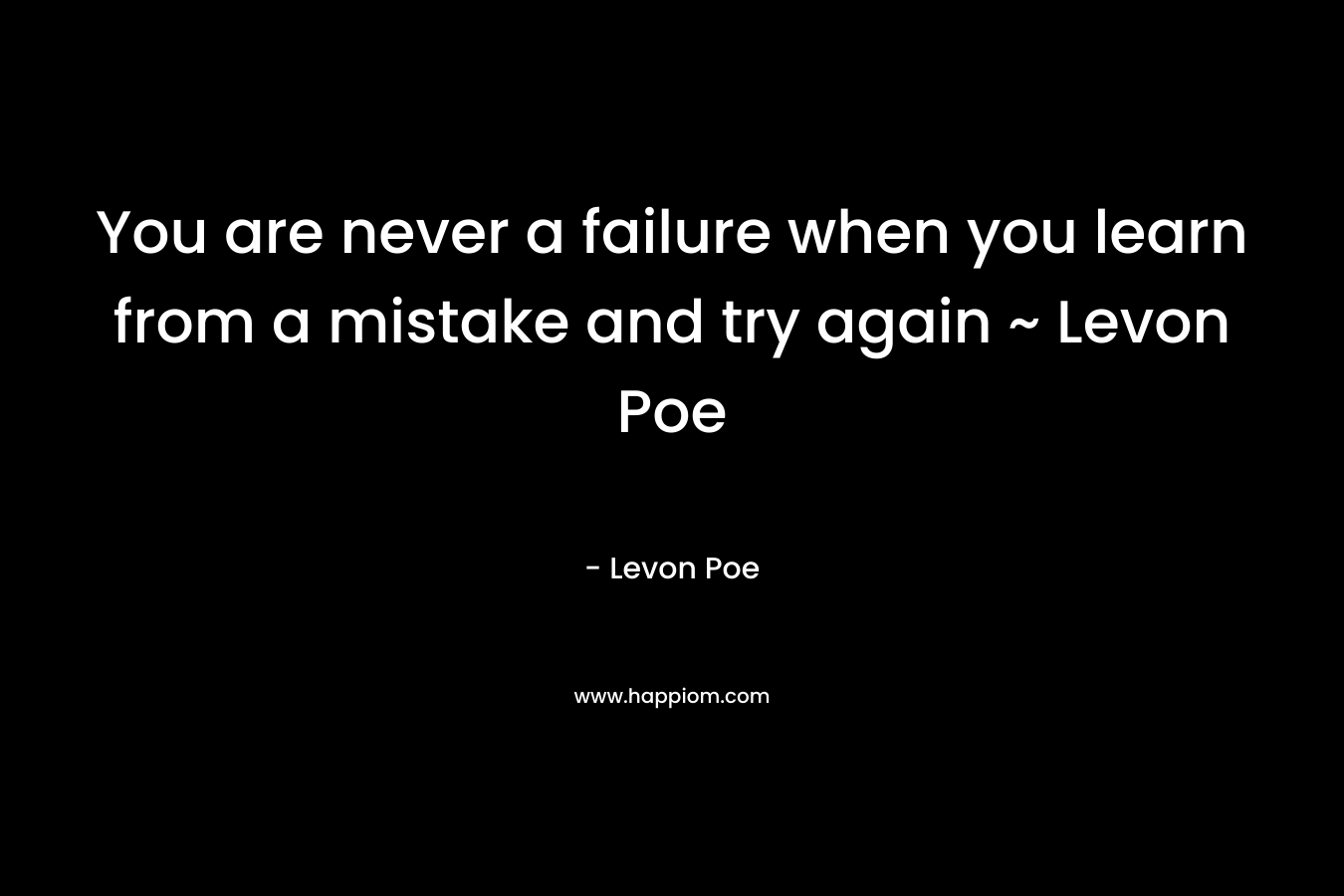 You are never a failure when you learn from a mistake and try again ~ Levon Poe
