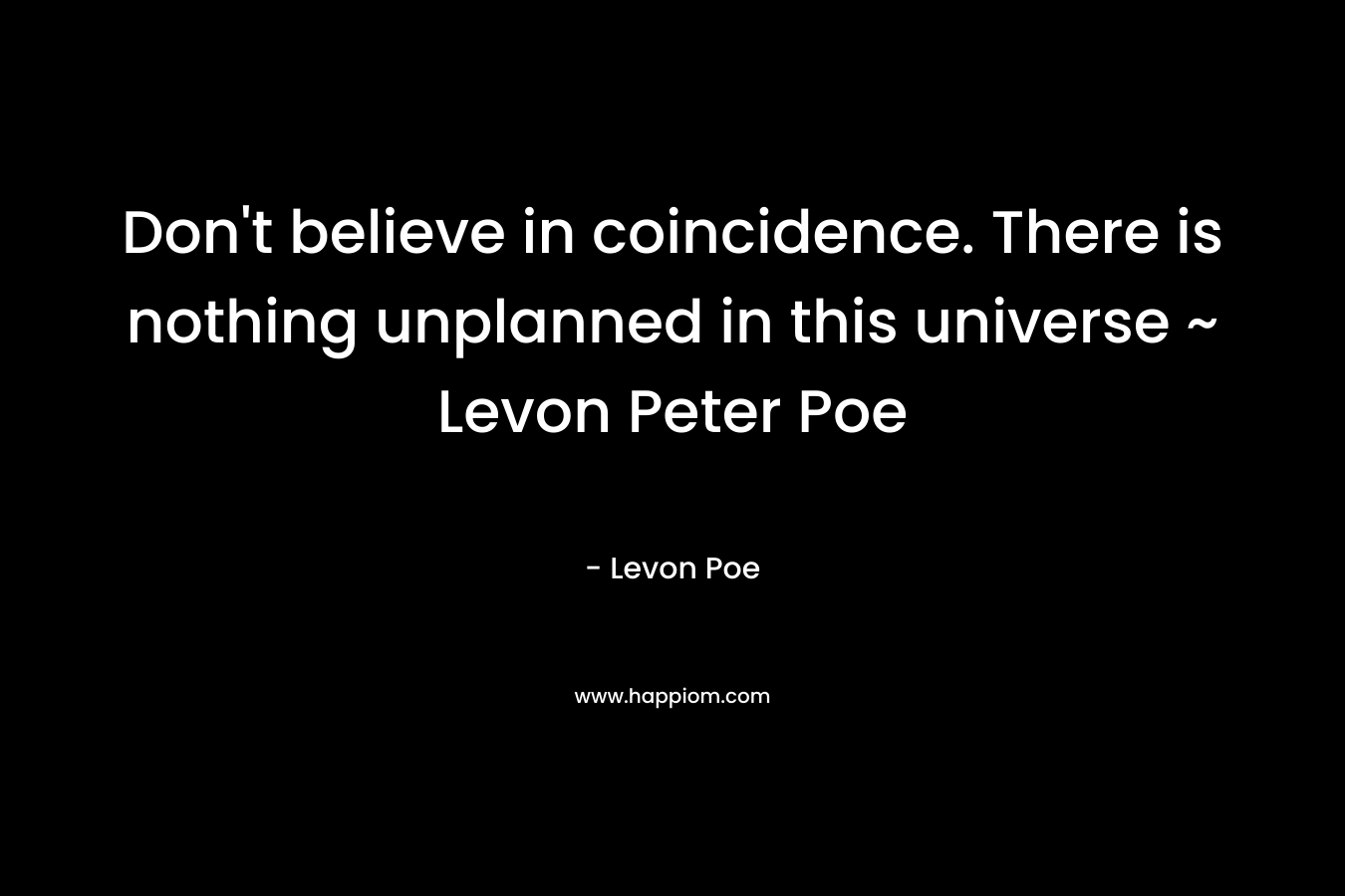 Don’t believe in coincidence. There is nothing unplanned in this universe ~ Levon Peter Poe – Levon Poe