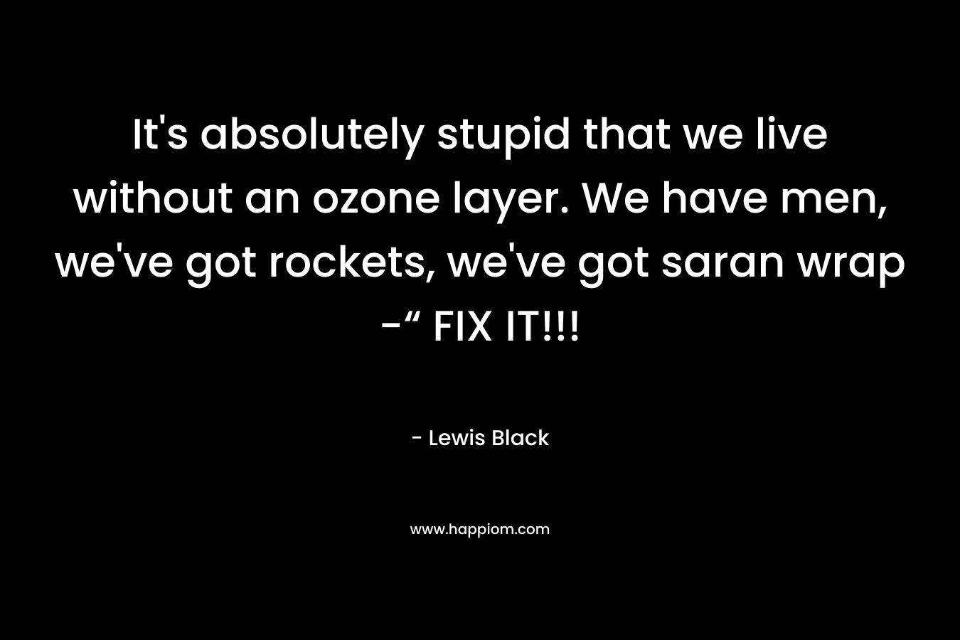 It’s absolutely stupid that we live without an ozone layer. We have men, we’ve got rockets, we’ve got saran wrap -“ FIX IT!!! – Lewis Black