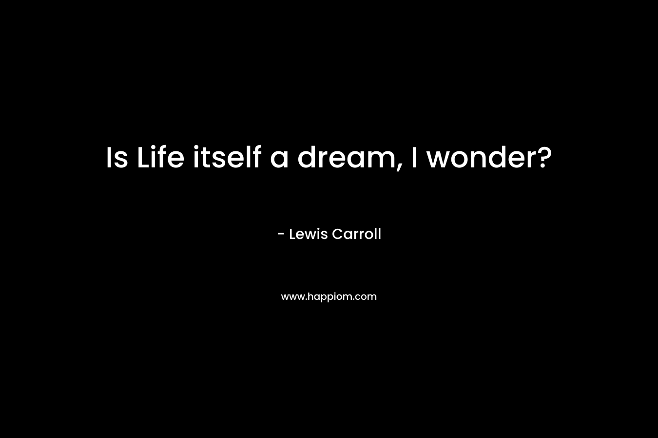 Is Life itself a dream, I wonder?
