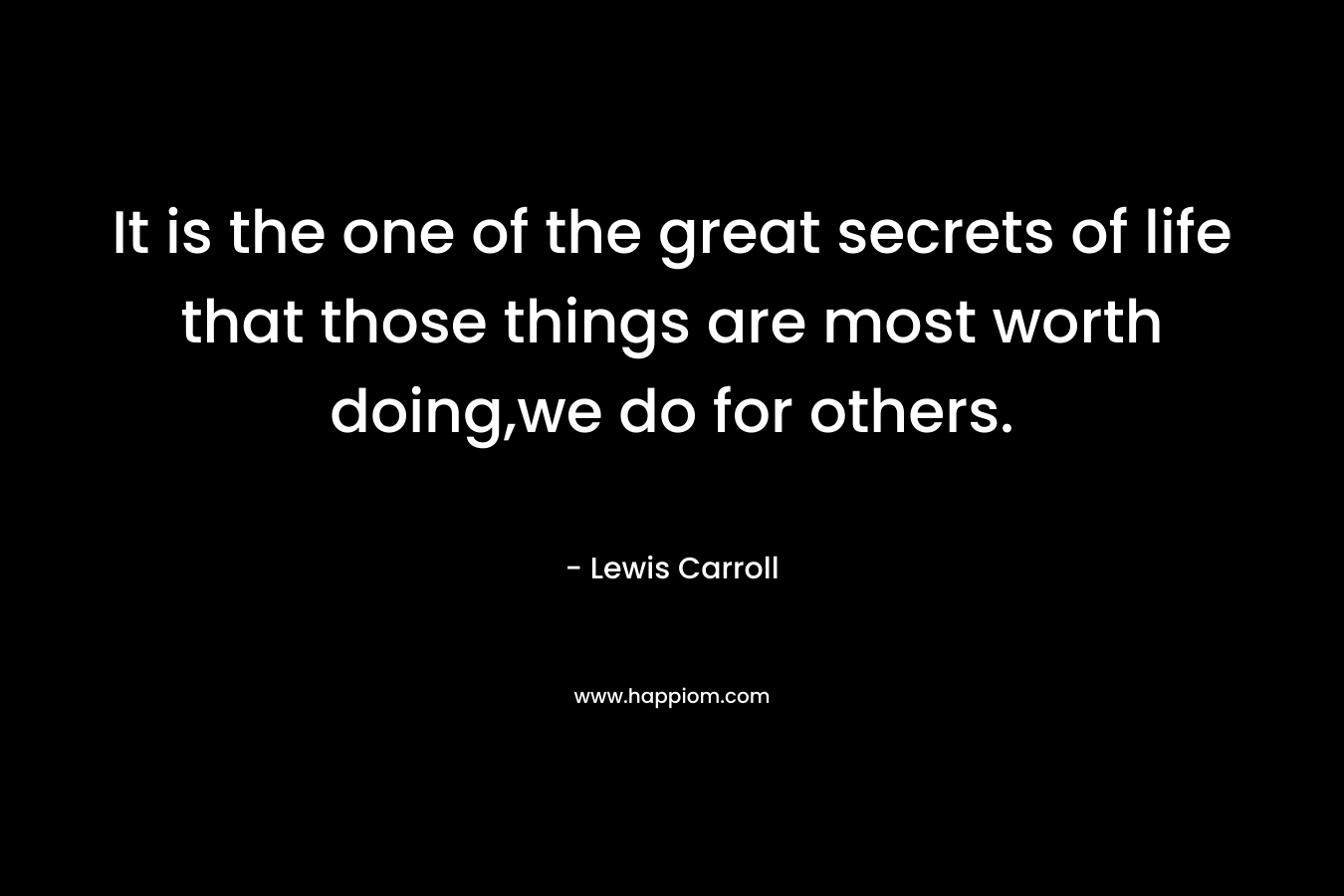 It is the one of the great secrets of life that those things are most worth doing,we do for others. – Lewis Carroll