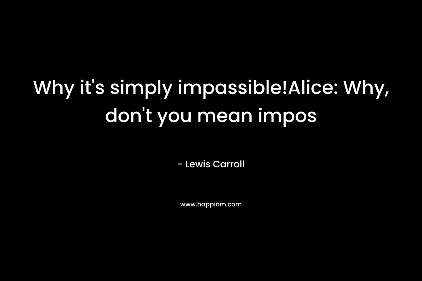 Why it's simply impassible!Alice: Why, don't you mean impos