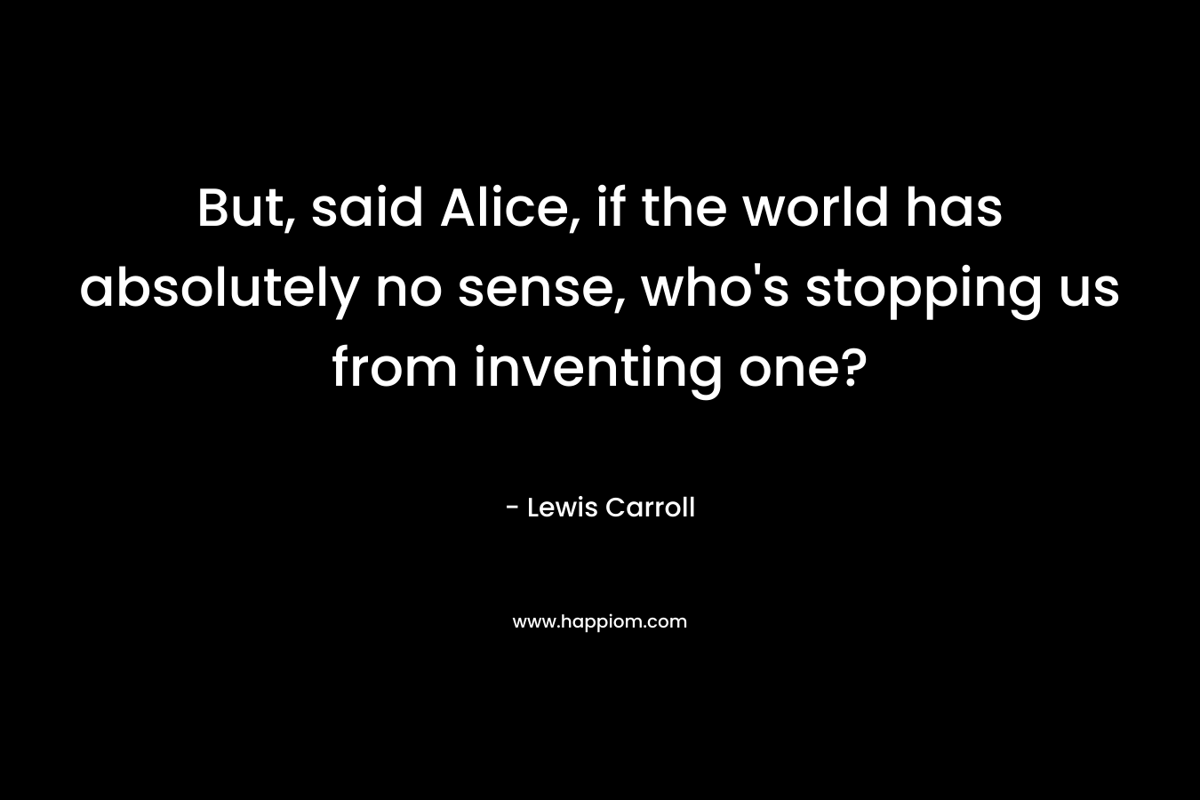 But, said Alice, if the world has absolutely no sense, who's stopping us from inventing one?