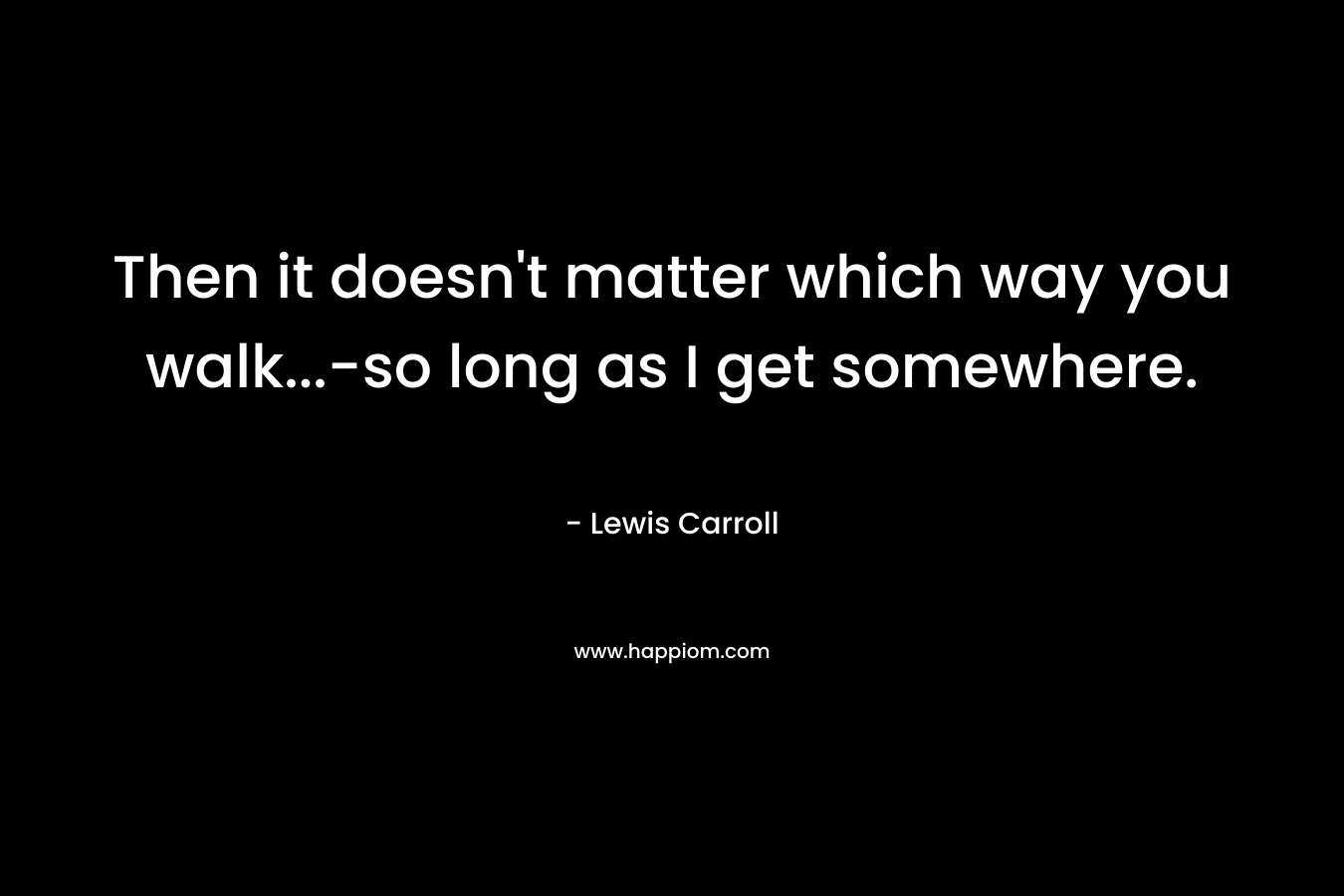 Then it doesn't matter which way you walk...-so long as I get somewhere.