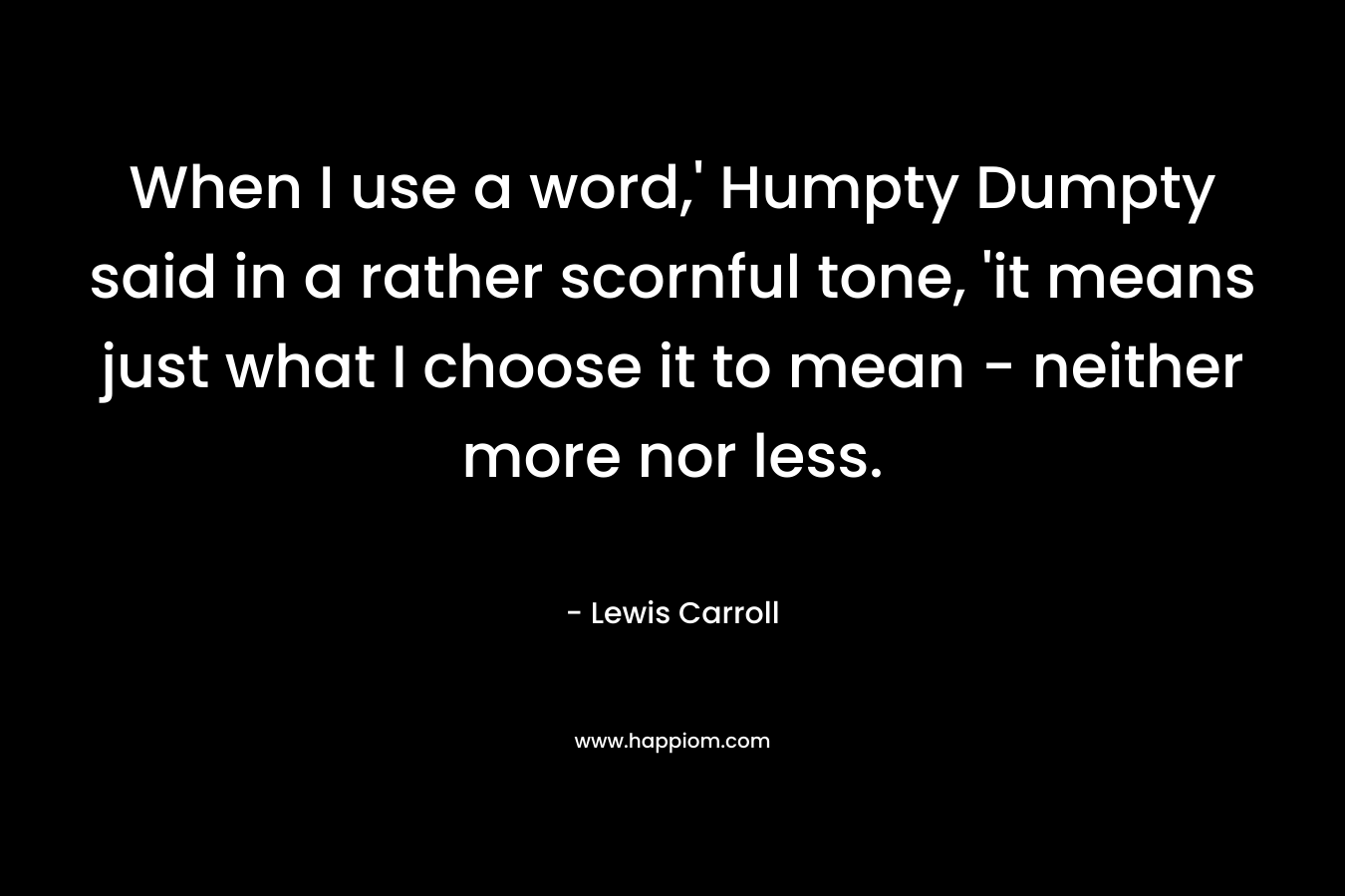 When I use a word,’ Humpty Dumpty said in a rather scornful tone, ‘it means just what I choose it to mean – neither more nor less. – Lewis Carroll