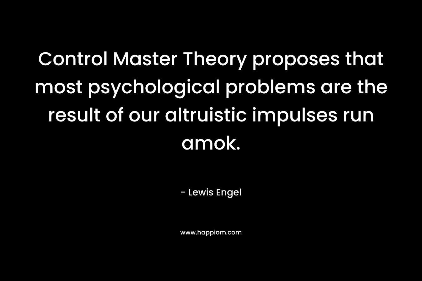 Control Master Theory proposes that most psychological problems are the result of our altruistic impulses run amok. – Lewis Engel