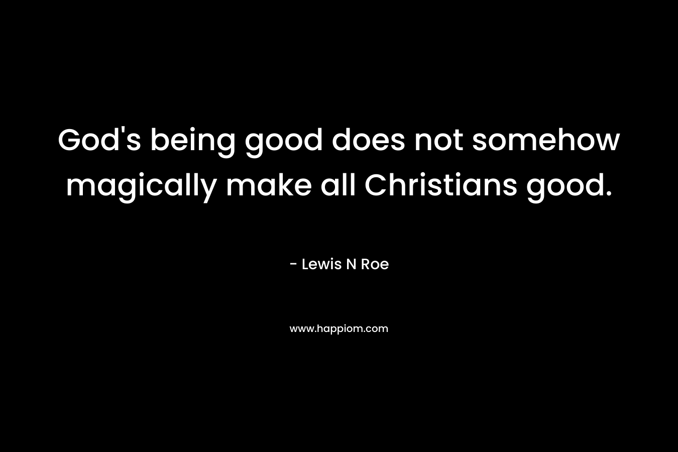 God’s being good does not somehow magically make all Christians good. – Lewis N Roe