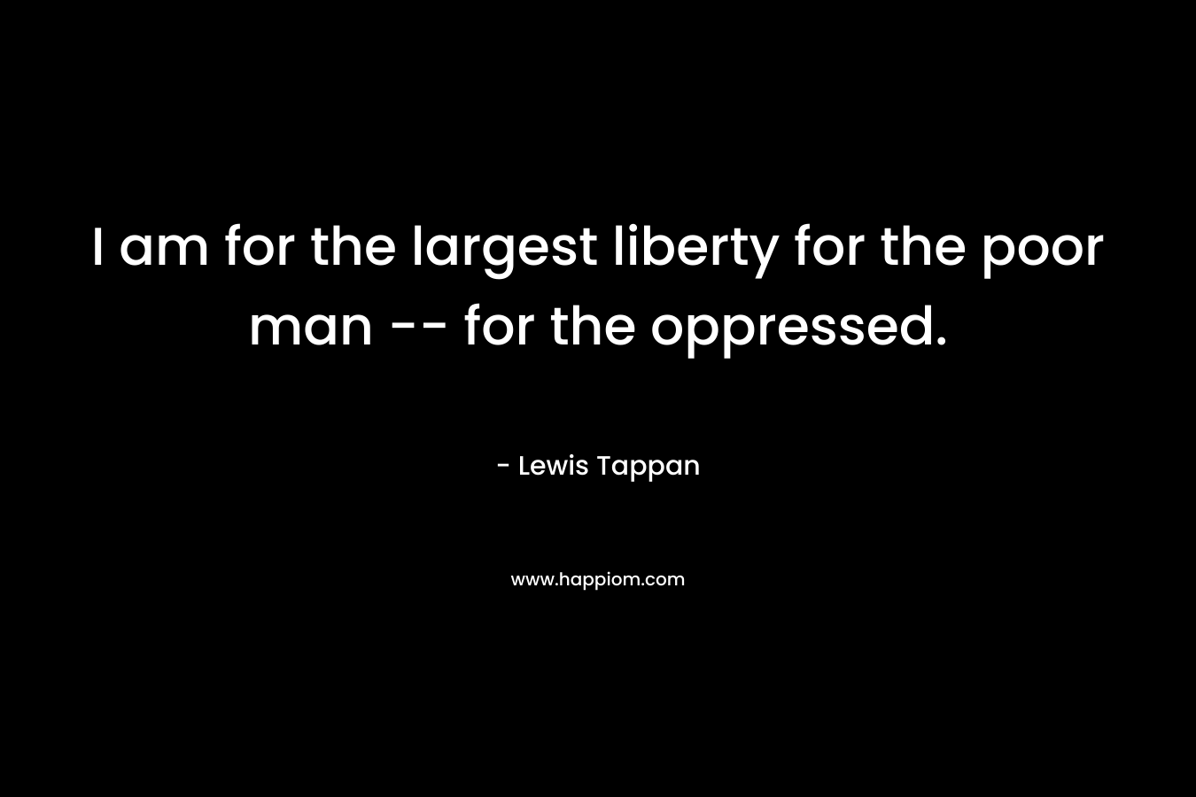 I am for the largest liberty for the poor man — for the oppressed. – Lewis Tappan