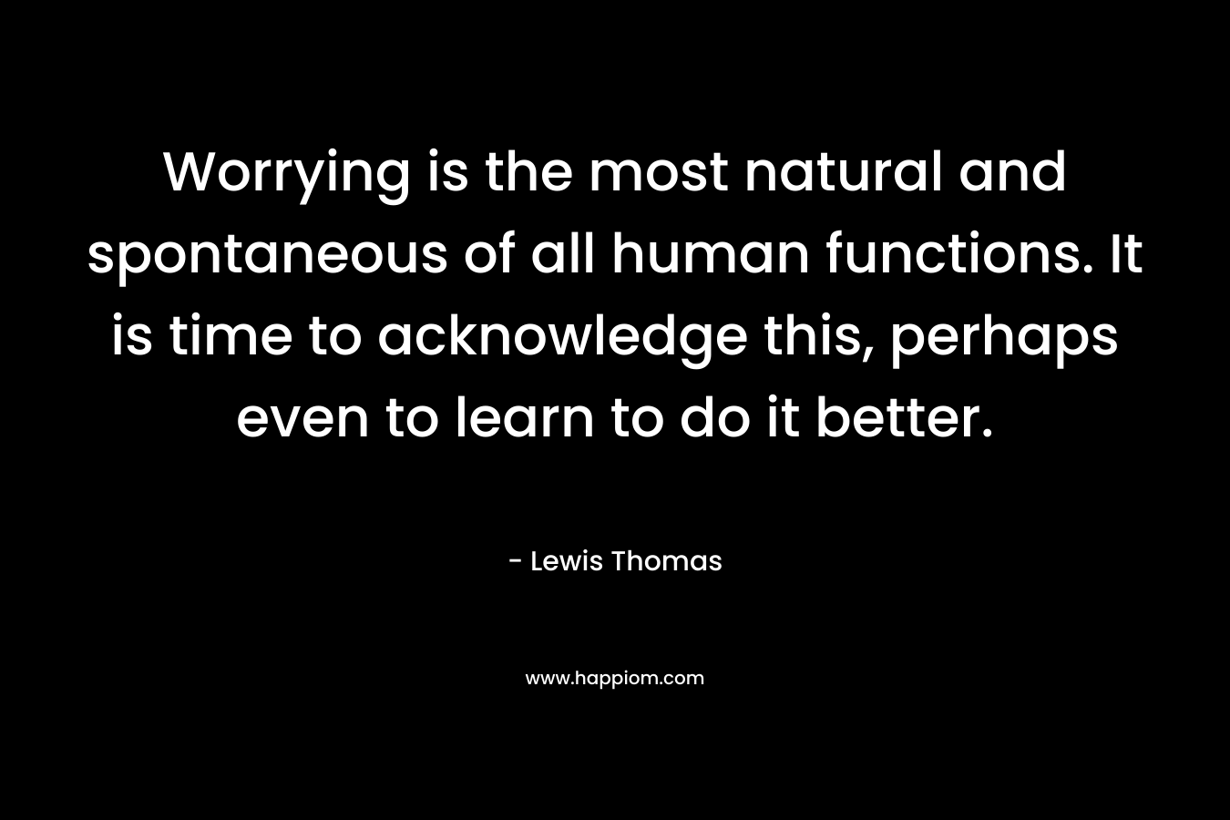 Worrying is the most natural and spontaneous of all human functions. It is time to acknowledge this, perhaps even to learn to do it better.