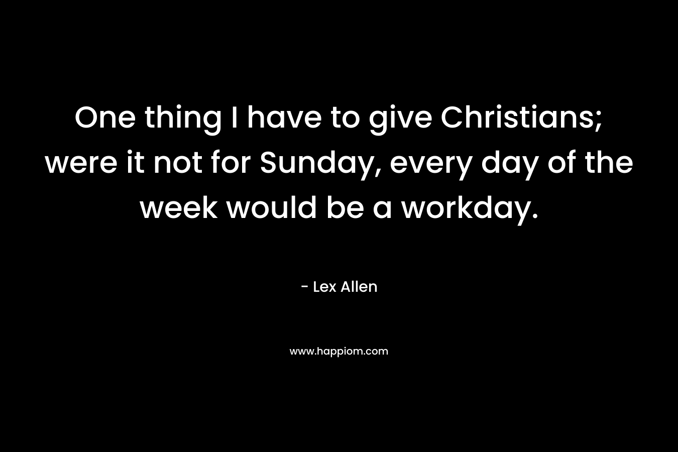 One thing I have to give Christians; were it not for Sunday, every day of the week would be a workday.