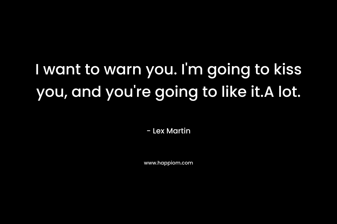 I want to warn you. I’m going to kiss you, and you’re going to like it.A lot. – Lex Martin