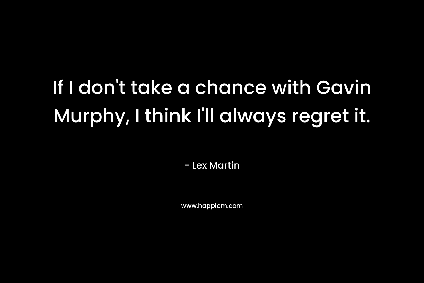 If I don't take a chance with Gavin Murphy, I think I'll always regret it.