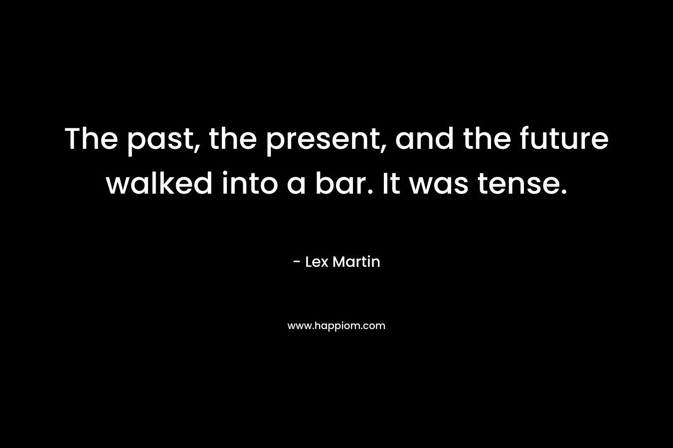 The past, the present, and the future walked into a bar. It was tense. – Lex Martin
