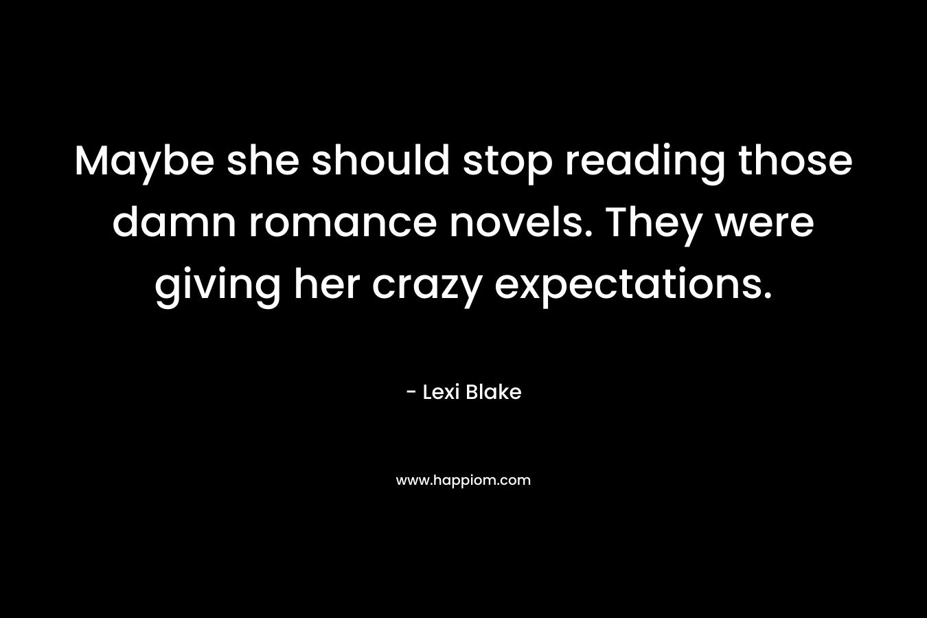 Maybe she should stop reading those damn romance novels. They were giving her crazy expectations. – Lexi Blake