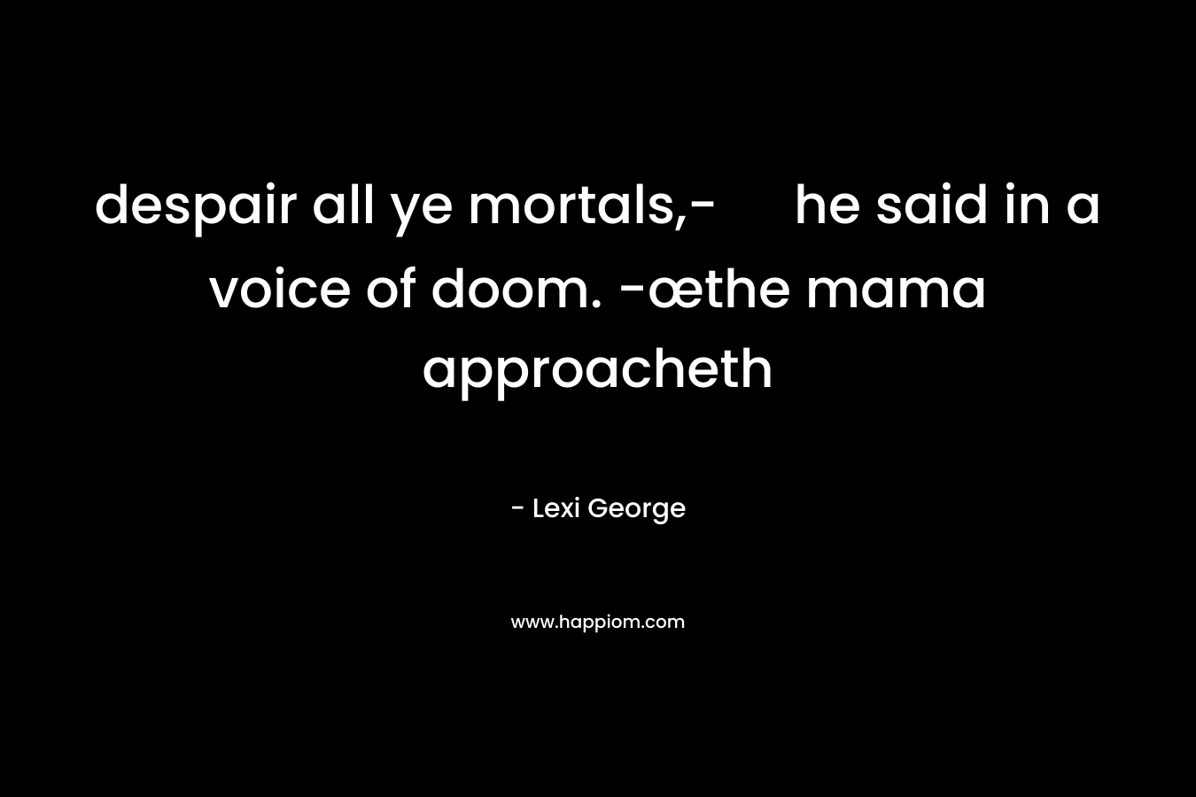 despair all ye mortals,- he said in a voice of doom. -œthe mama approacheth