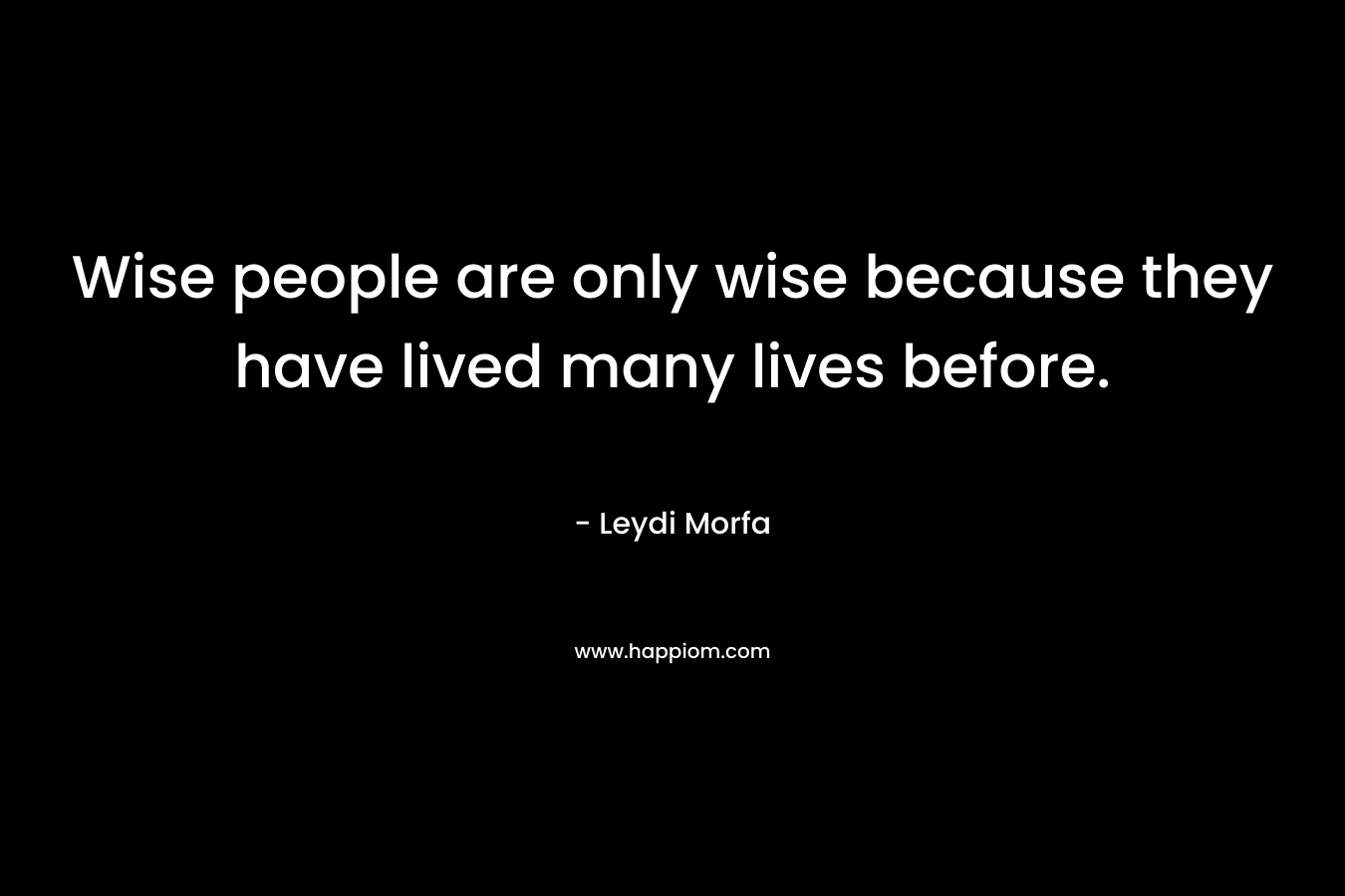 Wise people are only wise because they have lived many lives before. – Leydi Morfa