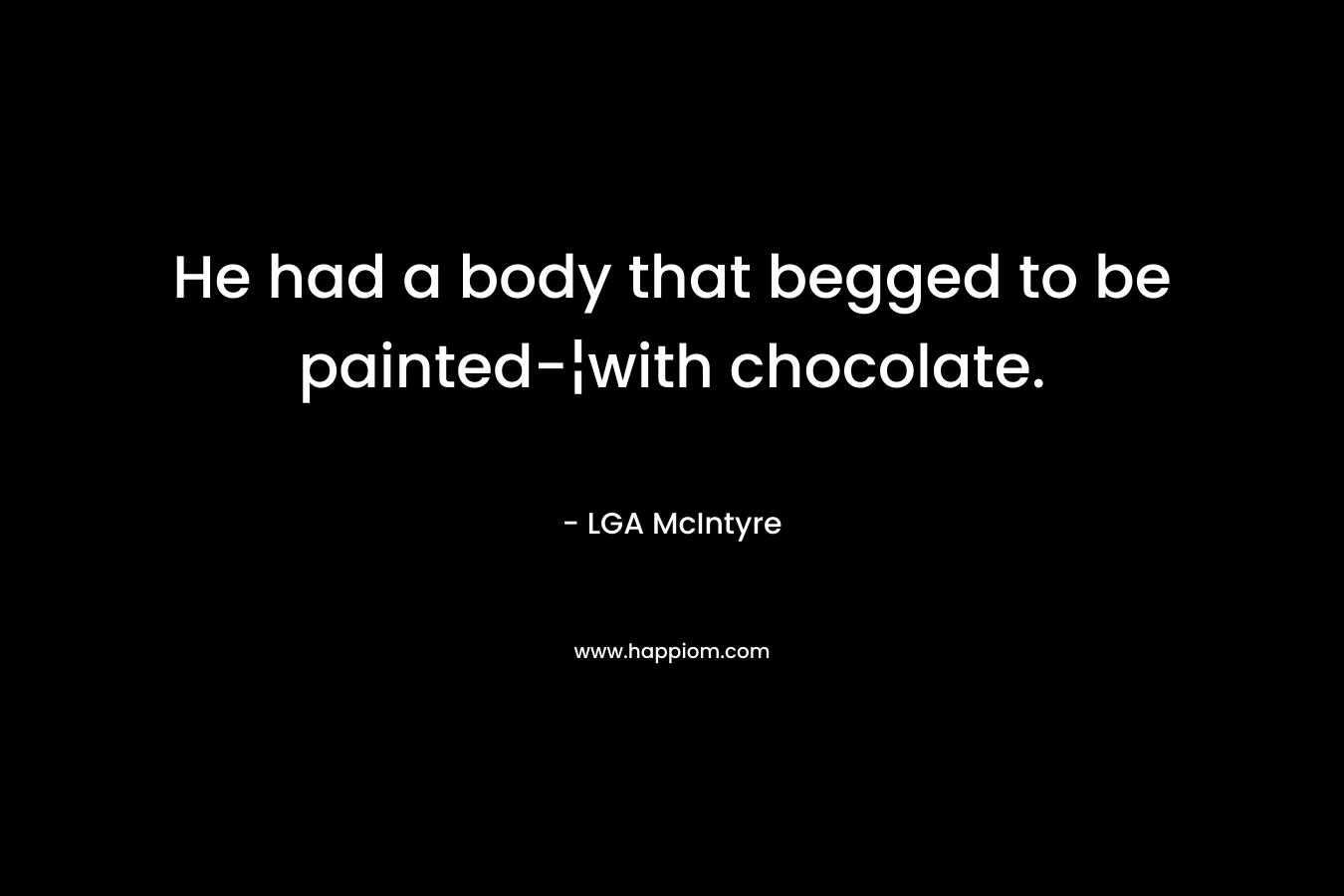 He had a body that begged to be painted-¦with chocolate. – LGA McIntyre