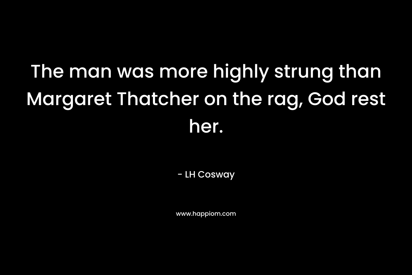 The man was more highly strung than Margaret Thatcher on the rag, God rest her. – LH Cosway