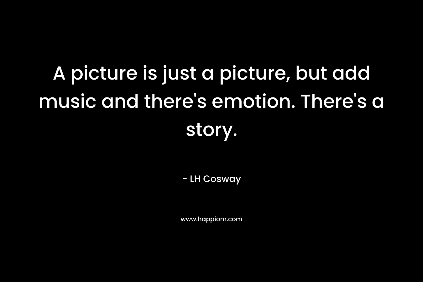 A picture is just a picture, but add music and there's emotion. There's a story.