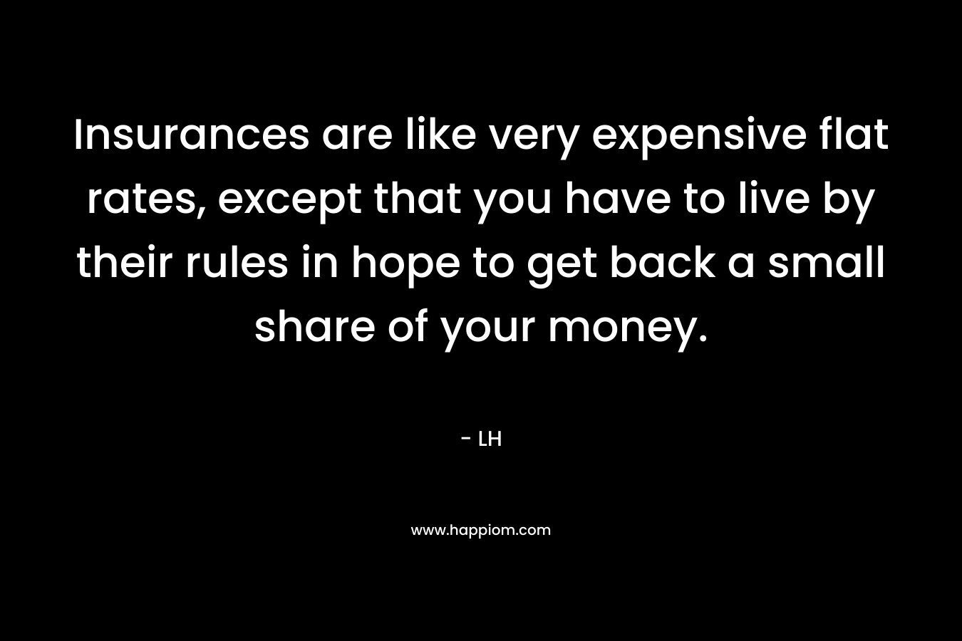 Insurances are like very expensive flat rates, except that you have to live by their rules in hope to get back a small share of your money. – LH