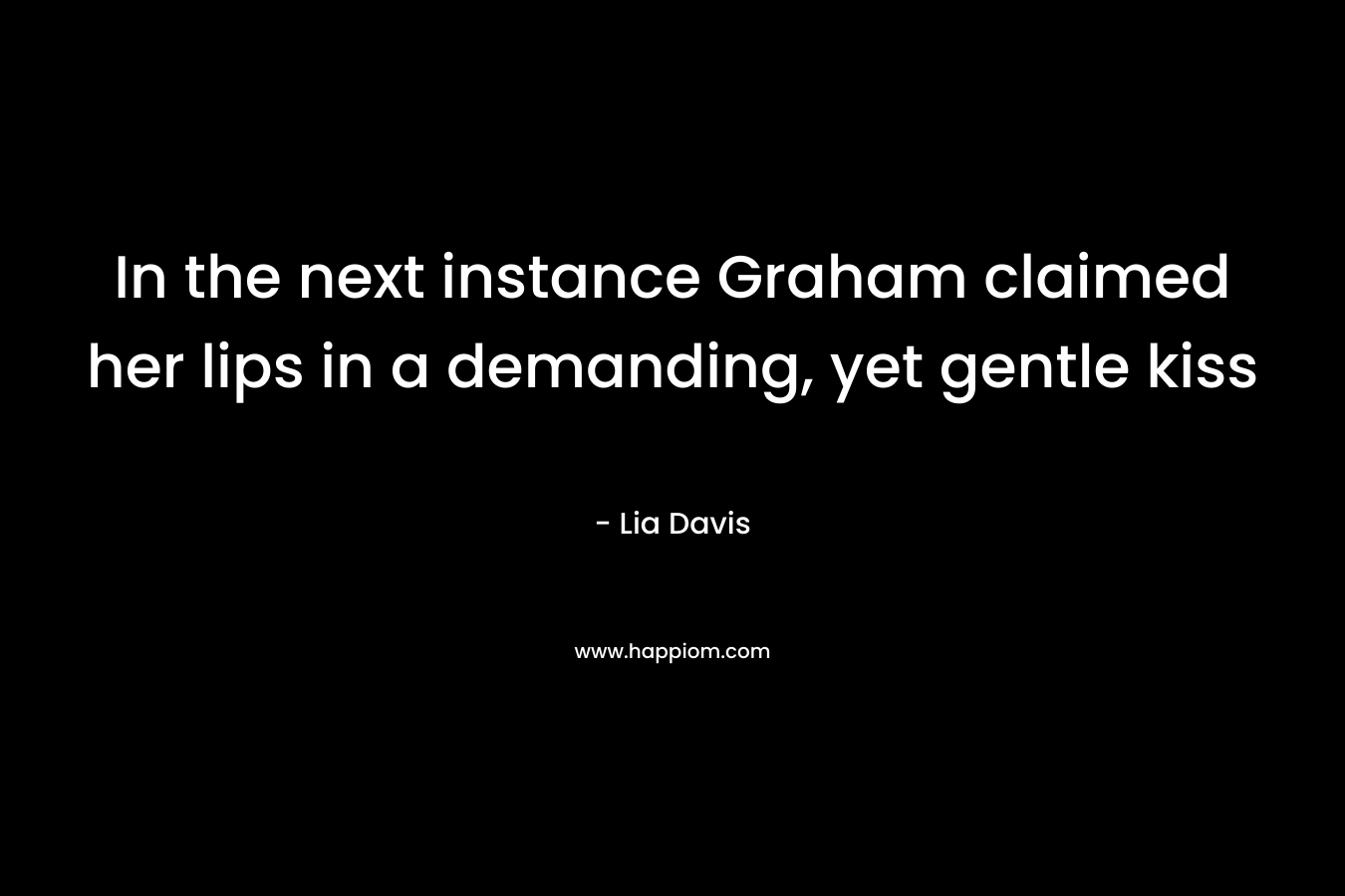 In the next instance Graham claimed her lips in a demanding, yet gentle kiss – Lia Davis