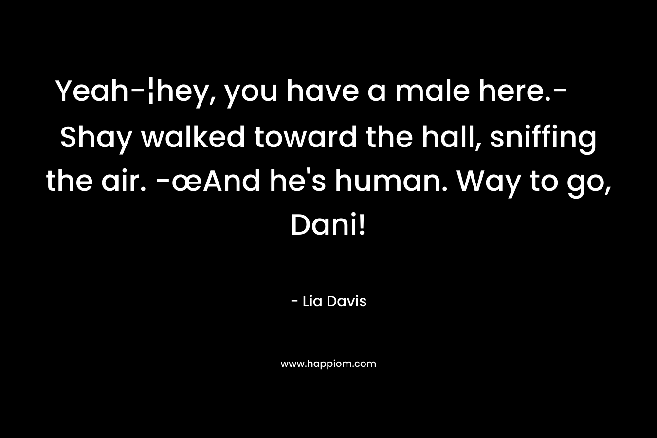 Yeah-¦hey, you have a male here.- Shay walked toward the hall, sniffing the air. -œAnd he’s human. Way to go, Dani! – Lia Davis