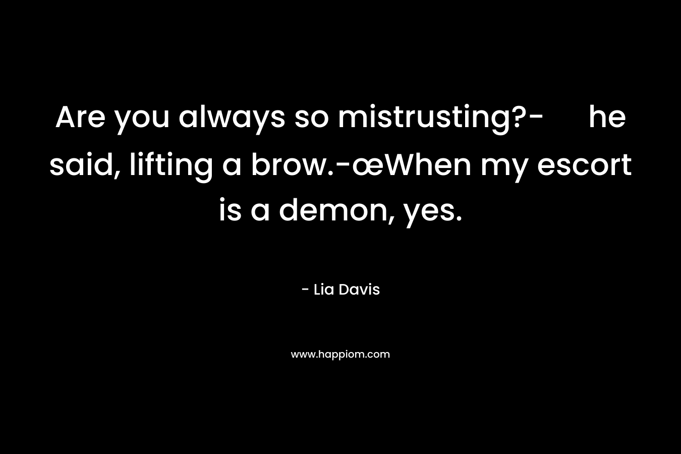 Are you always so mistrusting?- he said, lifting a brow.-œWhen my escort is a demon, yes. – Lia Davis