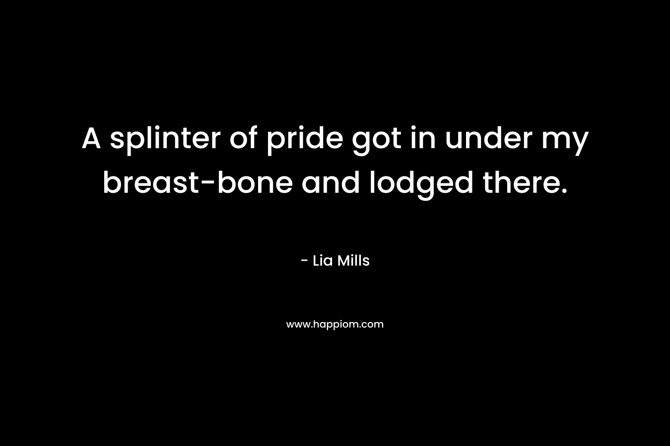 A splinter of pride got in under my breast-bone and lodged there. – Lia Mills