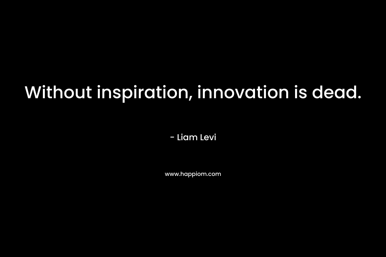 Without inspiration, innovation is dead.