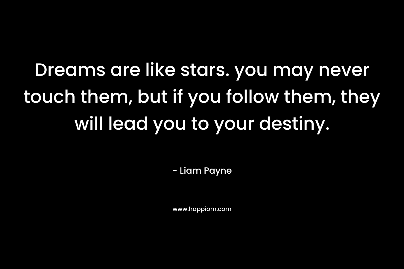Dreams are like stars. you may never touch them, but if you follow them, they will lead you to your destiny.