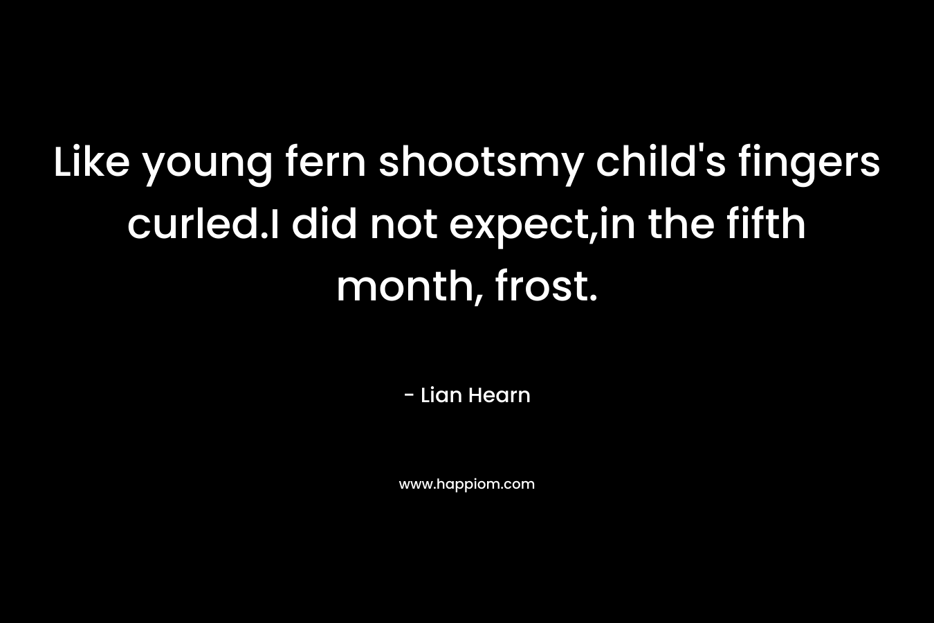 Like young fern shootsmy child's fingers curled.I did not expect,in the fifth month, frost.