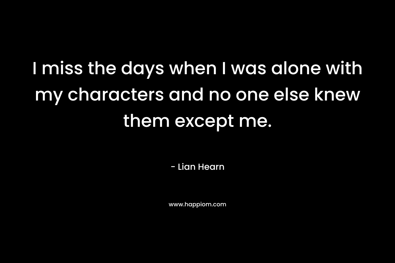 I miss the days when I was alone with my characters and no one else knew them except me. – Lian Hearn