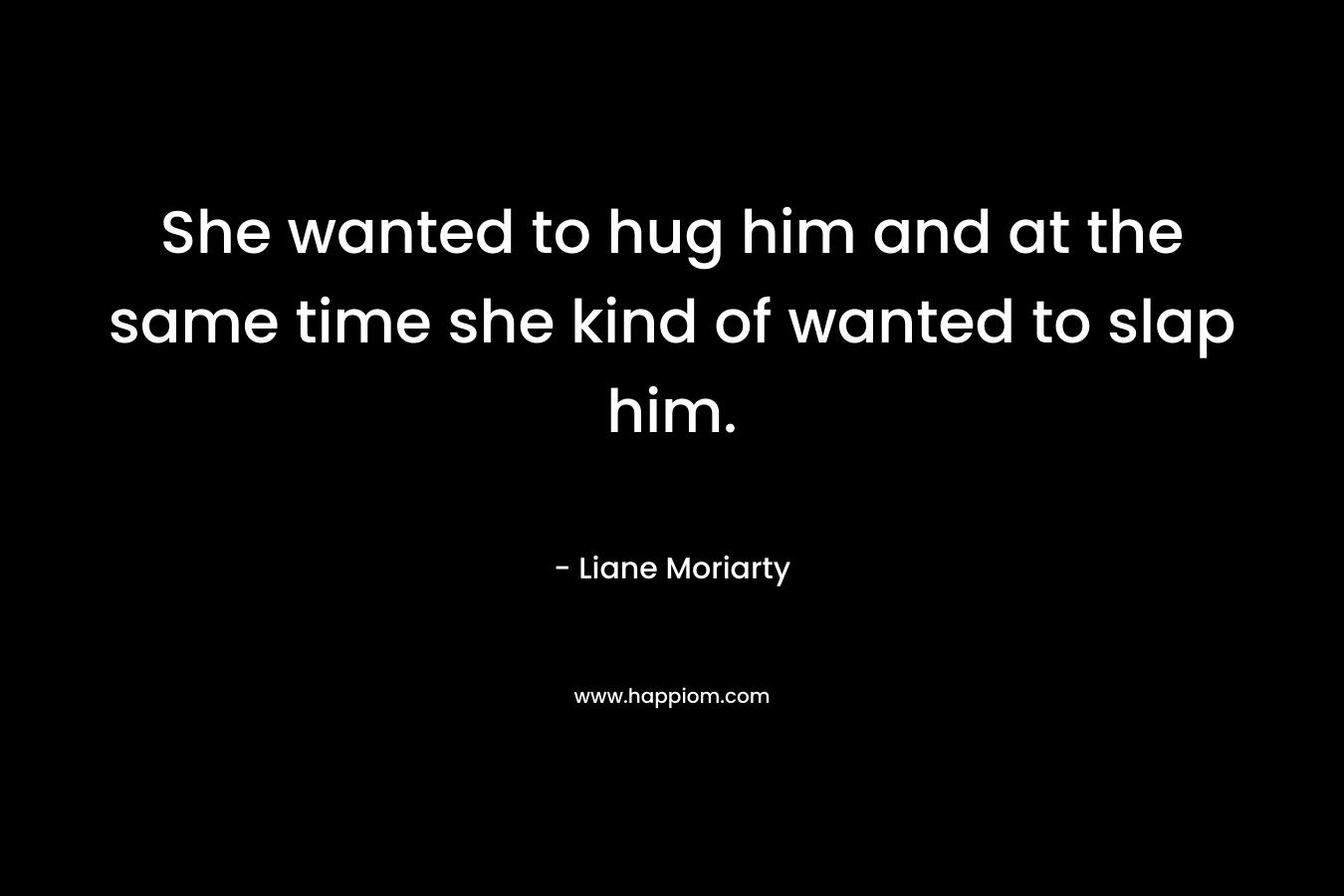 She wanted to hug him and at the same time she kind of wanted to slap him. – Liane Moriarty