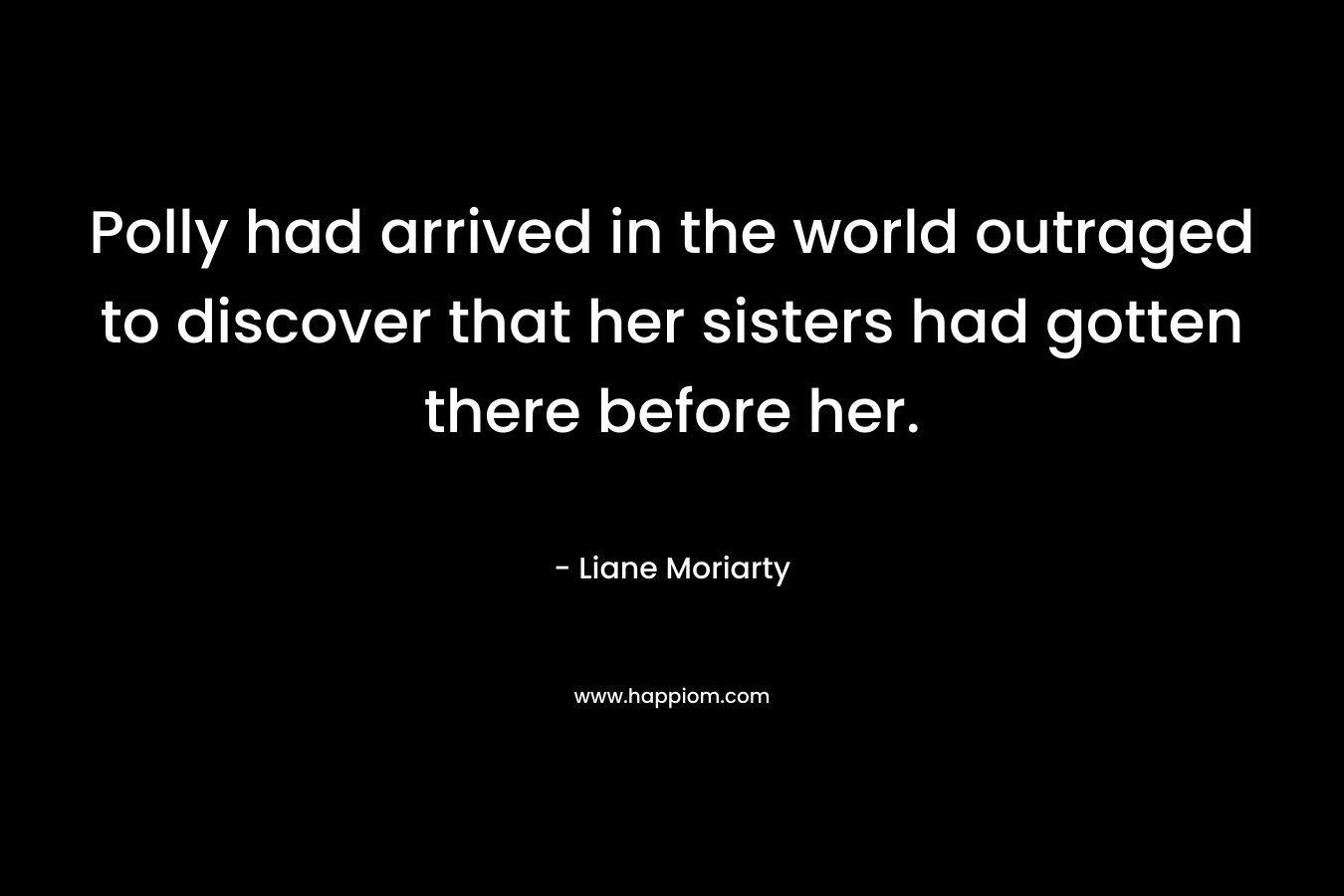 Polly had arrived in the world outraged to discover that her sisters had gotten there before her. – Liane Moriarty