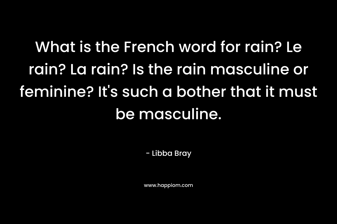 What is the French word for rain? Le rain? La rain? Is the rain masculine or feminine? It’s such a bother that it must be masculine. – Libba Bray