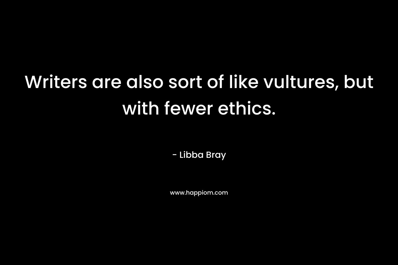 Writers are also sort of like vultures, but with fewer ethics. – Libba Bray