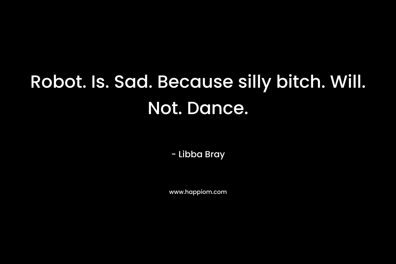 Robot. Is. Sad. Because silly bitch. Will. Not. Dance. – Libba Bray