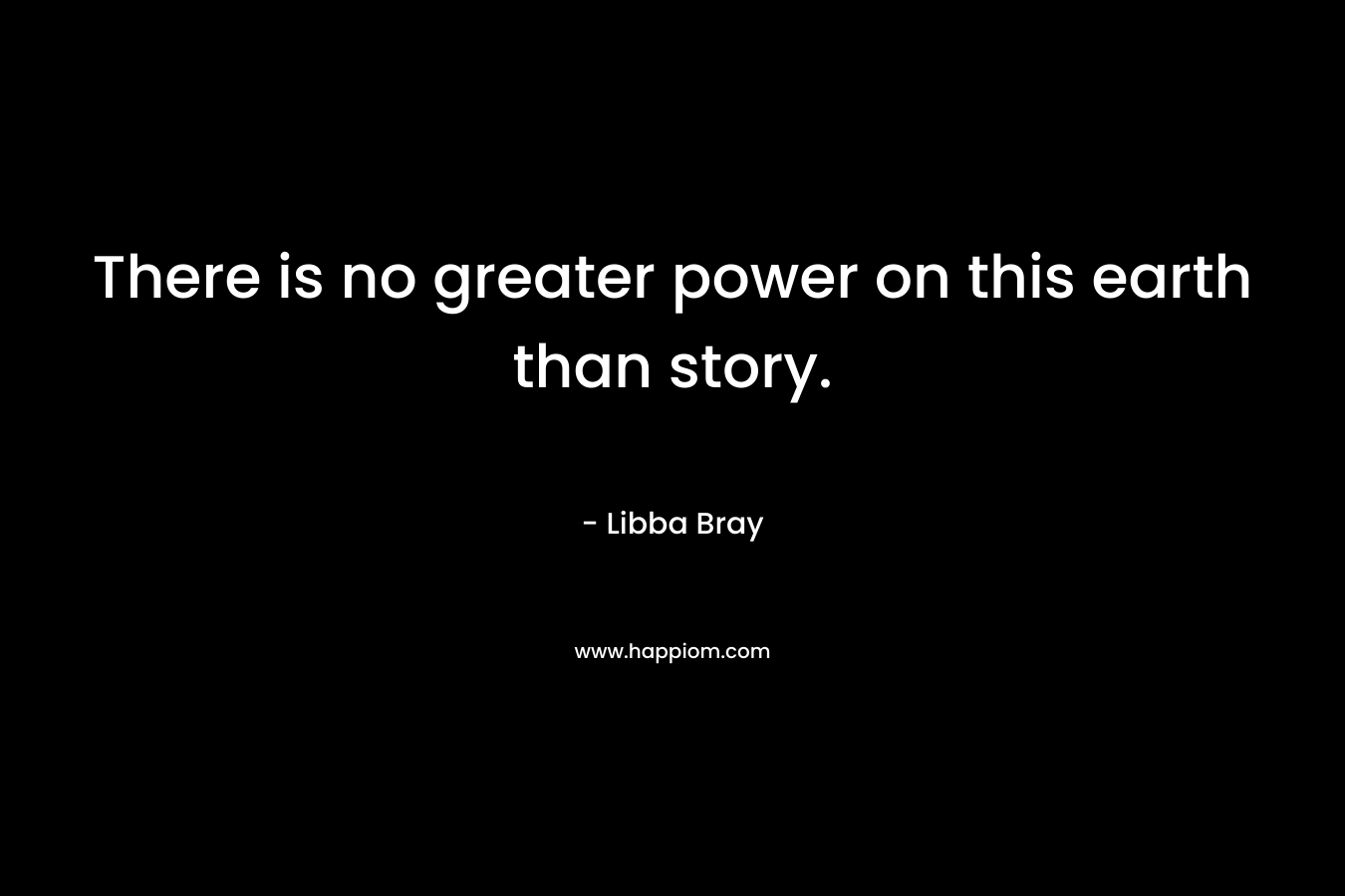 There is no greater power on this earth than story. – Libba Bray